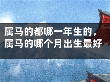 属马的都哪一年生的,属马的哪个月出生最好