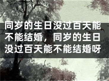 同岁的生日没过百天能不能结婚，同岁的生日没过百天能不能结婚呀