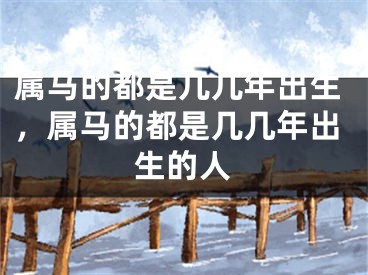 属马的都是几几年出生，属马的都是几几年出生的人
