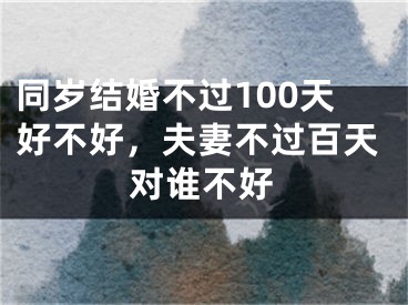 同岁结婚不过100天好不好，夫妻不过百天对谁不好