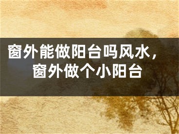 窗外能做阳台吗风水，窗外做个小阳台