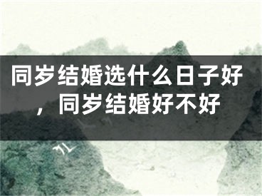 同岁结婚选什么日子好，同岁结婚好不好