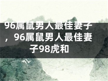 96属鼠男人最佳妻子,96属鼠男人最佳妻子98虎和