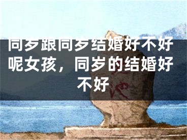 同岁跟同岁结婚好不好呢女孩，同岁的结婚好不好