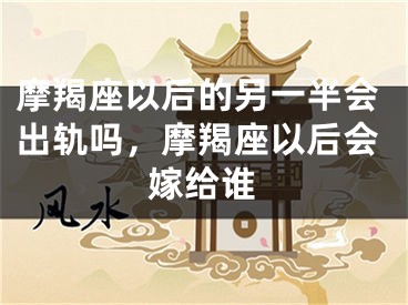 摩羯座以后的另一半会出轨吗，摩羯座以后会嫁给谁