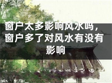 窗户太多影响风水吗，窗户多了对风水有没有影响