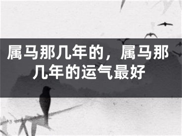 属马那几年的，属马那几年的运气最好