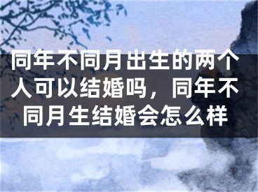 同年不同月出生的两个人可以结婚吗，同年不同月生结婚会怎么样