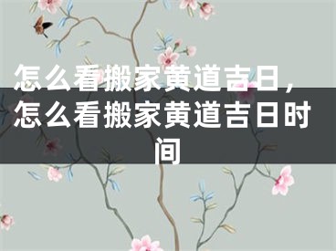 怎么看搬家黄道吉日,怎么看搬家黄道吉日时间