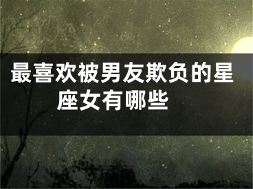 最喜欢被男友欺负的星座女有哪些 