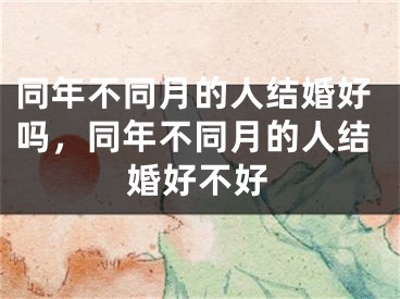 同年不同月的人结婚好吗，同年不同月的人结婚好不好