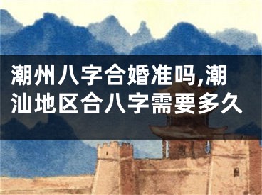 潮州八字合婚准吗,潮汕地区合八字需要多久
