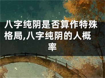 八字纯阴是否算作特殊格局,八字纯阴的人概率