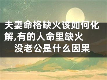 夫妻命格缺火该如何化解,有的人命里缺火 没老公是什么因果