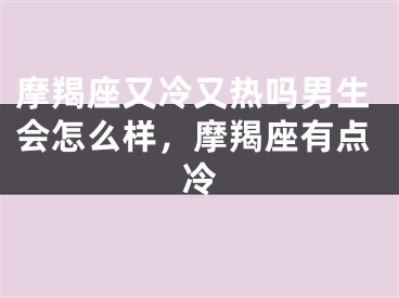 摩羯座又冷又热吗男生会怎么样,摩羯座有点冷