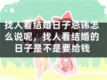 找人看结婚日子忌讳怎么说呢，找人看结婚的日子是不是要给钱