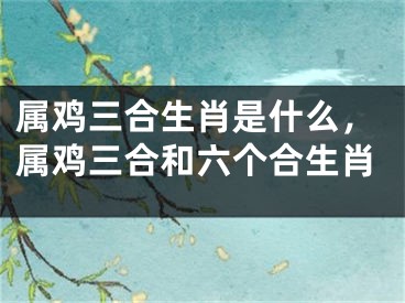属鸡三合生肖是什么，属鸡三合和六个合生肖