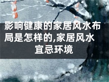 影响健康的家居风水布局是怎样的,家居风水宜忌环境