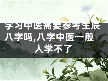 学习中医需要参考生辰八字吗,八字中医一般人学不了