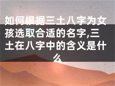 如何根据三土八字为女孩选取合适的名字,三土在八字中的含义是什么