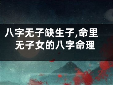 八字无子缺生子,命里无子女的八字命理