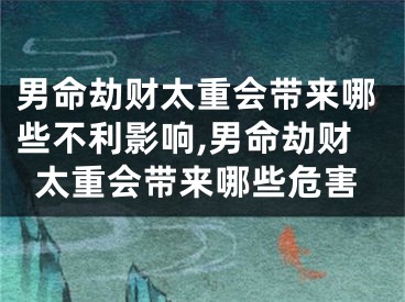 男命劫财太重会带来哪些不利影响,男命劫财太重会带来哪些危害
