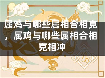 属鸡与哪些属相合相克，属鸡与哪些属相合相克相冲