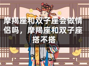 摩羯座和双子座会做情侣吗,摩羯座和双子座搭不搭