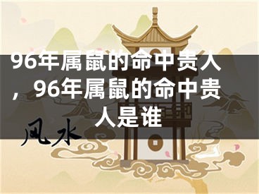 96年属鼠的命中贵人,96年属鼠的命中贵人是谁