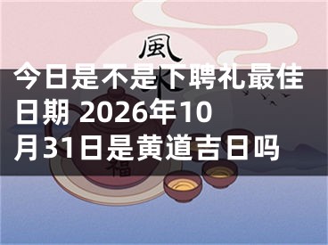 今日是不是下聘礼最佳日期 2026年10月31日是黄道吉日吗