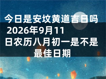今日是安坟黄道吉日吗 2026年9月11日农历八月初一是不是最佳日期
