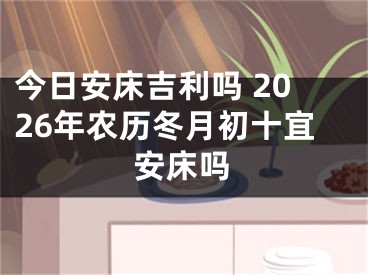 今日安床吉利吗 2026年农历冬月初十宜安床吗