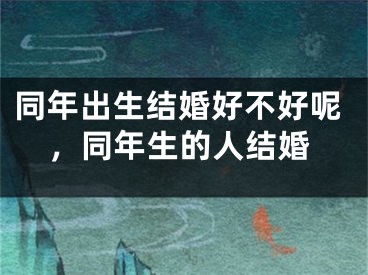 同年出生结婚好不好呢，同年生的人结婚