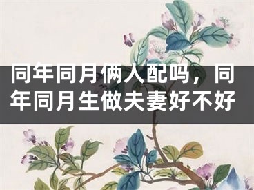 同年同月俩人配吗，同年同月生做夫妻好不好