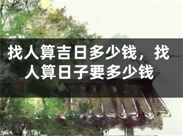 找人算吉日多少钱，找人算日子要多少钱