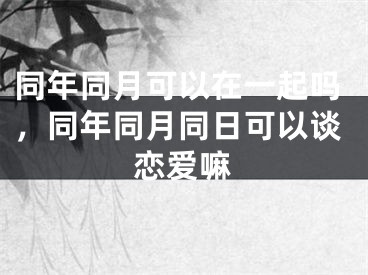 同年同月可以在一起吗，同年同月同日可以谈恋爱嘛