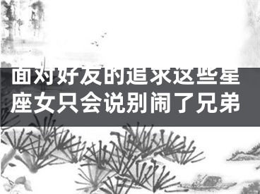 面对好友的追求这些星座女只会说别闹了兄弟