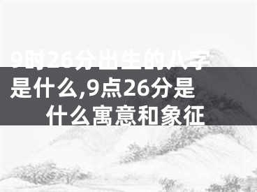 9时26分出生的八字是什么,9点26分是什么寓意和象征
