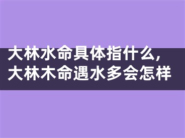 大林水命具体指什么,大林木命遇水多会怎样