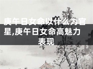 庚午日女命以什么为官星,庚午日女命高魅力表现