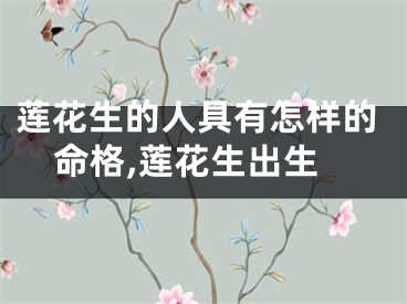 莲花生的人具有怎样的命格,莲花生出生