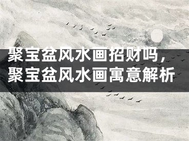 聚宝盆风水画招财吗，聚宝盆风水画寓意解析