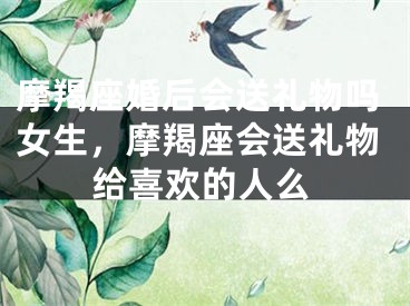 摩羯座婚后会送礼物吗女生，摩羯座会送礼物给喜欢的人么