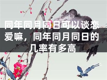 同年同月同日可以谈恋爱嘛，同年同月同日的几率有多高