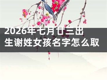 2026年七月廿三出生谢姓女孩名字怎么取
