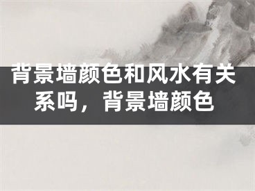 背景墙颜色和风水有关系吗，背景墙颜色