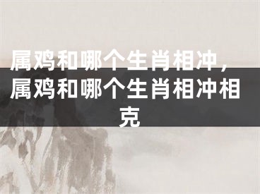 属鸡和哪个生肖相冲，属鸡和哪个生肖相冲相克