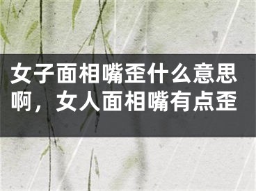 女子面相嘴歪什么意思啊，女人面相嘴有点歪