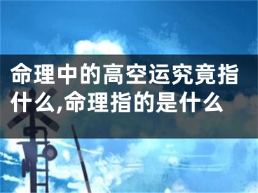 命理中的高空运究竟指什么,命理指的是什么