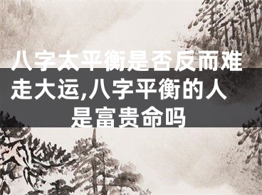 八字太平衡是否反而难走大运,八字平衡的人是富贵命吗